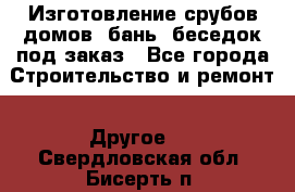 Изготовление срубов домов, бань, беседок под заказ - Все города Строительство и ремонт » Другое   . Свердловская обл.,Бисерть п.